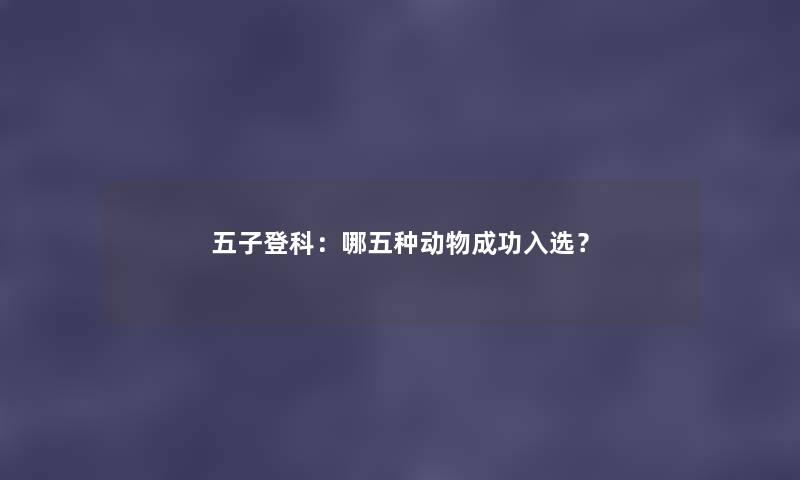五子登科:哪五种动物成功入选? 五子登科:哪五种动物成功入选?