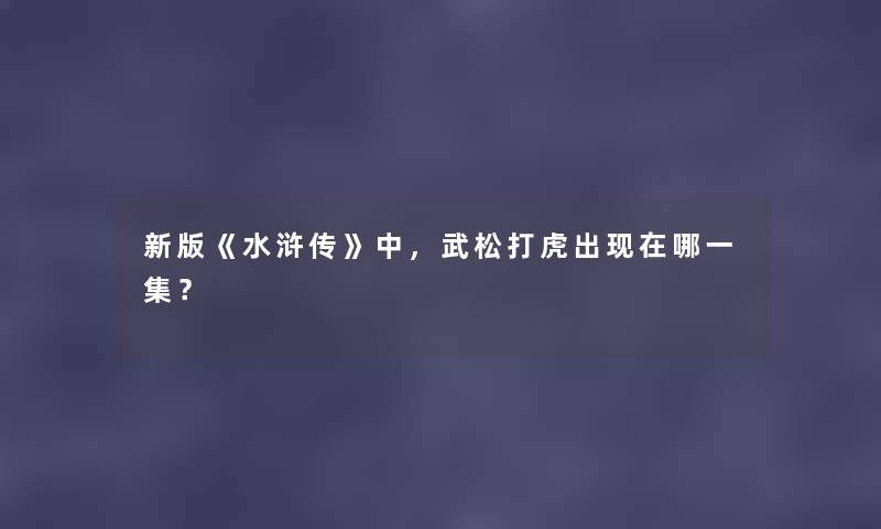 新版《水浒传》中，武松打虎出哪一集？