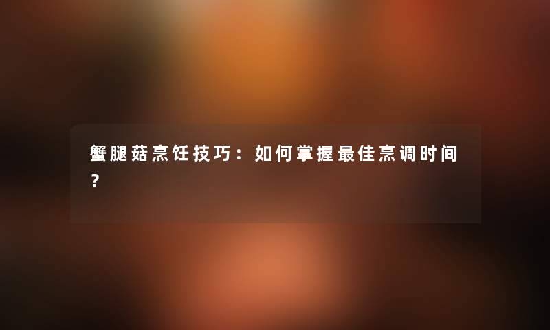 蟹腿菇烹饪技巧：如何掌握理想烹调时间？