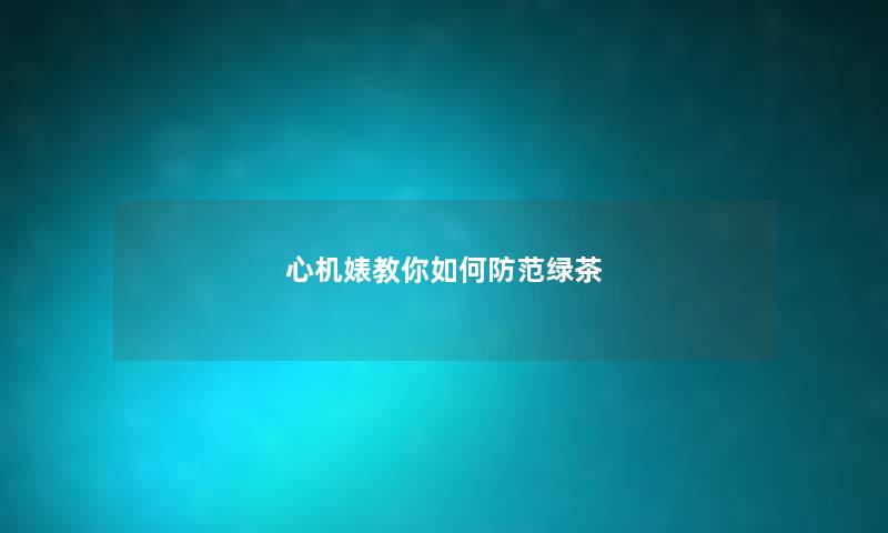 心机婊教你如何防范绿茶