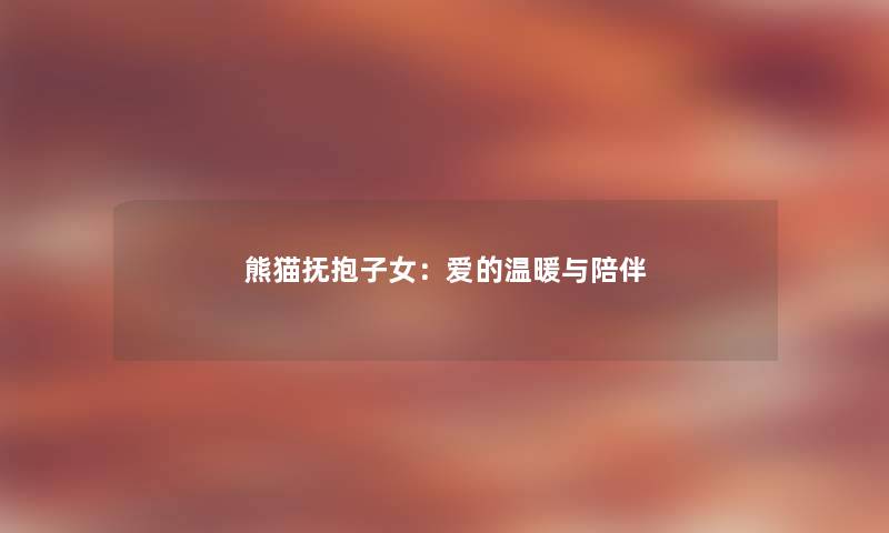 熊猫抚抱子女：爱的温暖与陪伴