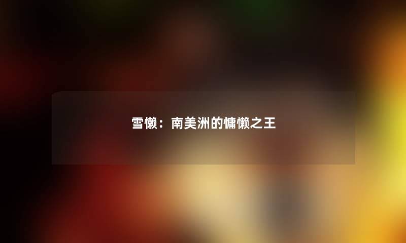 雪懒：南美洲的慵懒之王