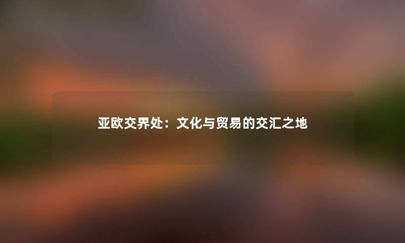 亚欧交界处：文化与贸易的交汇之地