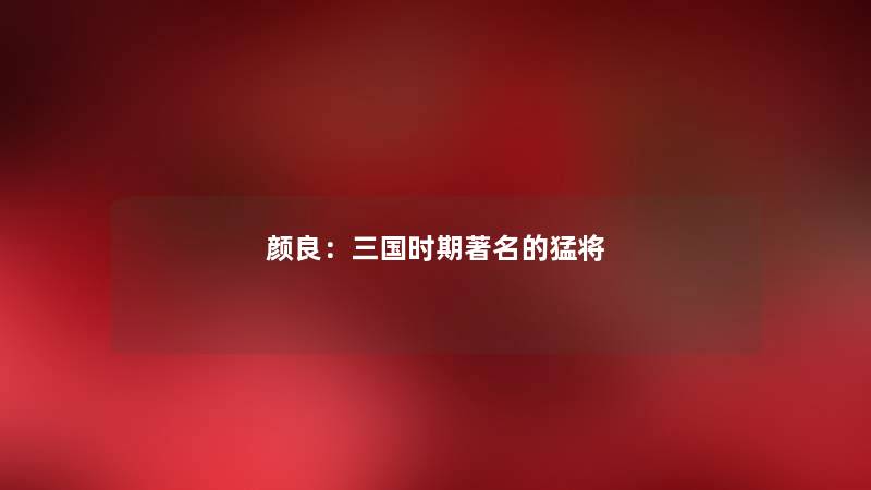 颜良：三国时期著名的猛将