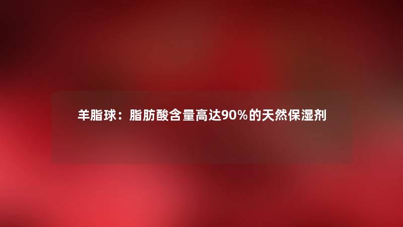 羊脂球：脂肪酸含量高达90%的天然保湿剂