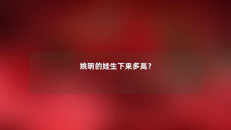 姚明的娃生下来多高？