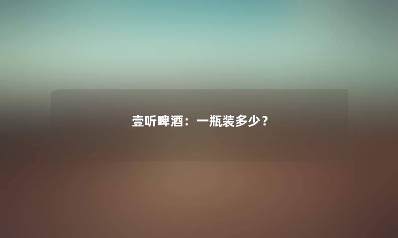 壹听啤酒：一瓶装多少？