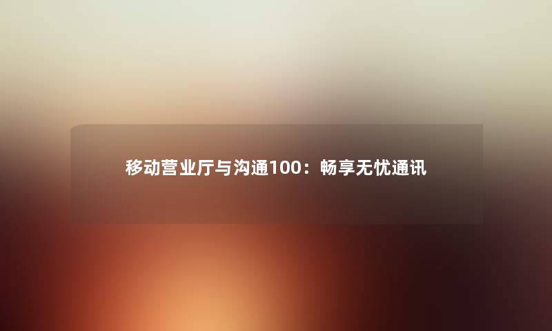 移动营业厅与沟通100：畅享无忧通讯