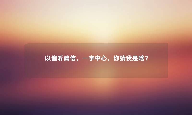 以偏听偏信，一字中心，你猜我是啥？