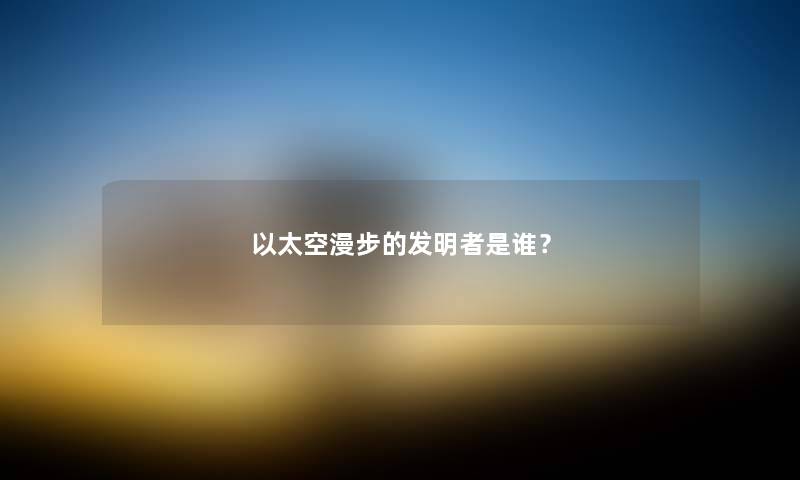 以太空漫步的发明者是谁？