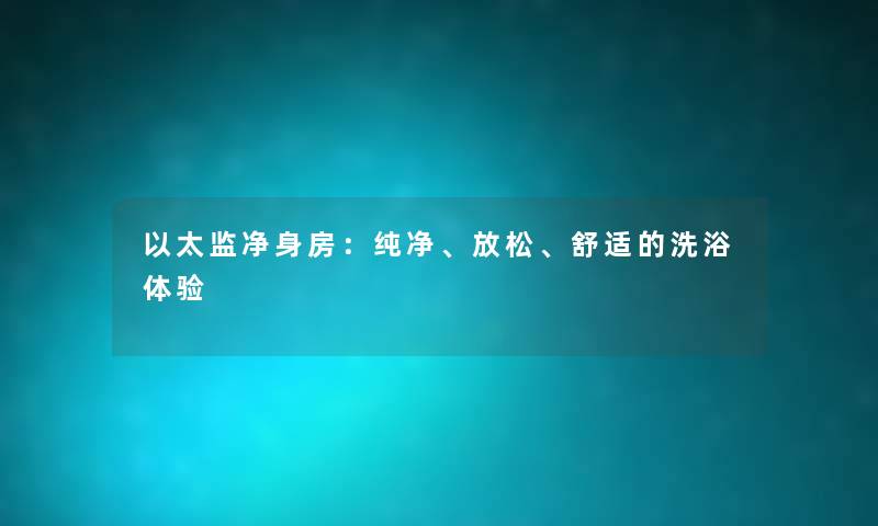 以太监净身房：纯净、放松、舒适的洗浴体验