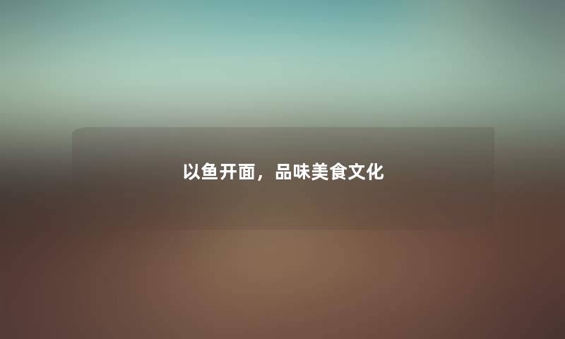 以鱼开面，品味美食文化