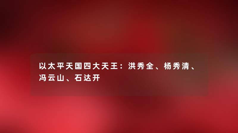 以太平天国四大天王：洪秀全、杨秀清、冯云山、石达开
