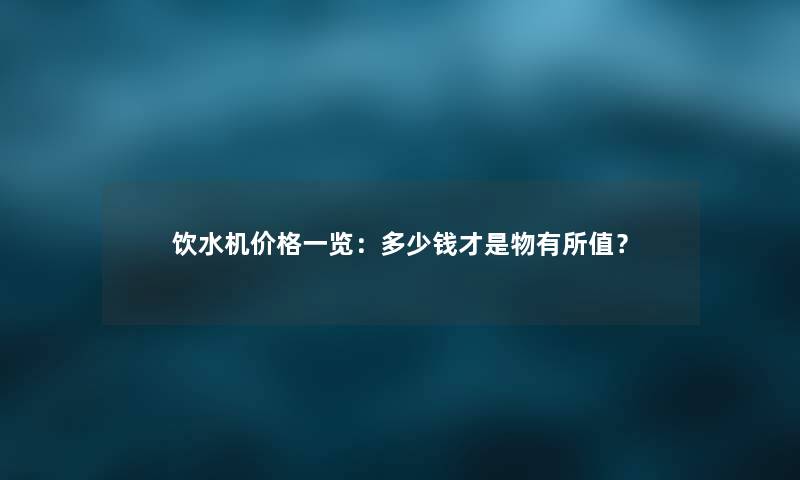 饮水机价格一览：多少钱才是物有所值？