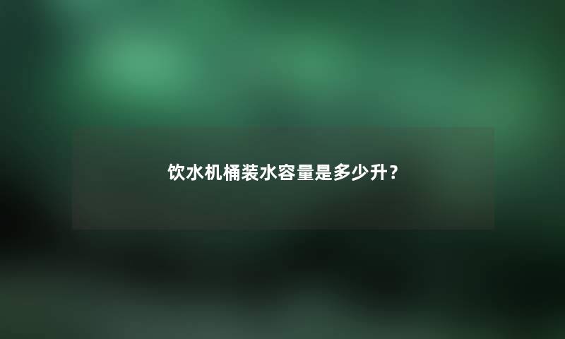 饮水机桶装水容量是多少升？