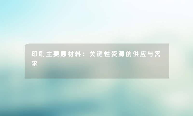 印刷主要原材料：关键性资源的供应与需求