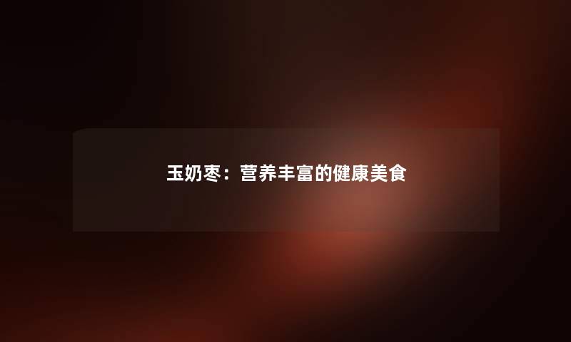 玉奶枣：营养丰富的健康美食