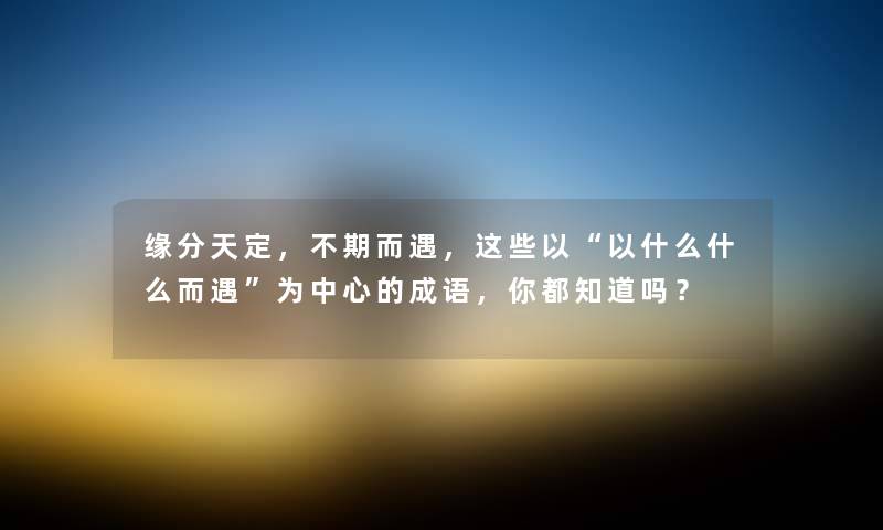 缘分天定，不期而遇，这些以“以什么什么而遇”为中心的成语，你都知道吗？