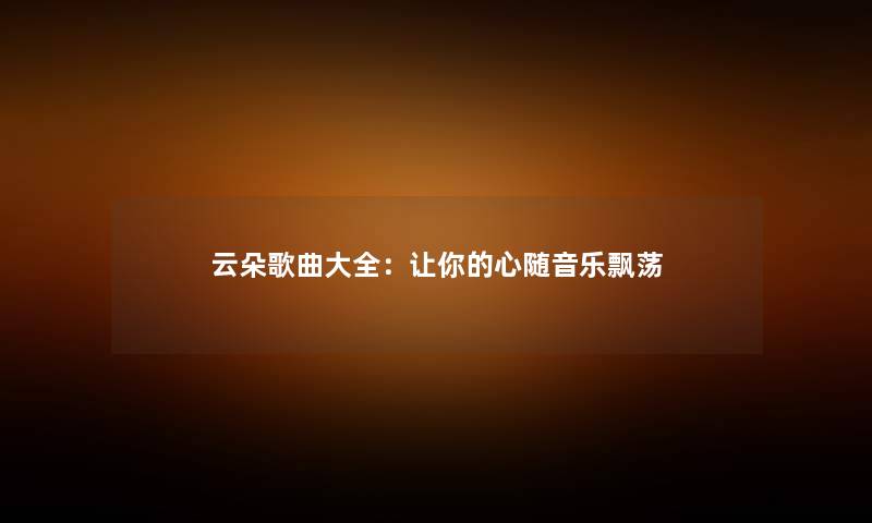 云朵歌曲大全：让你的心随音乐飘荡