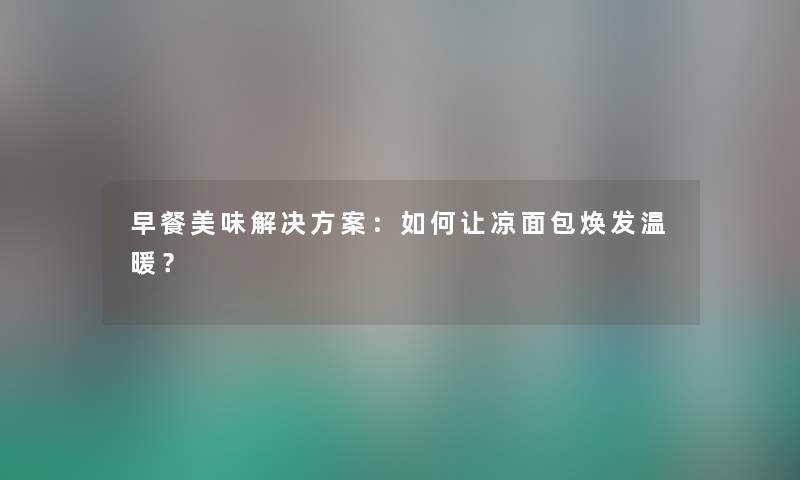 早餐美味解决方案：如何让凉面包焕发温暖？