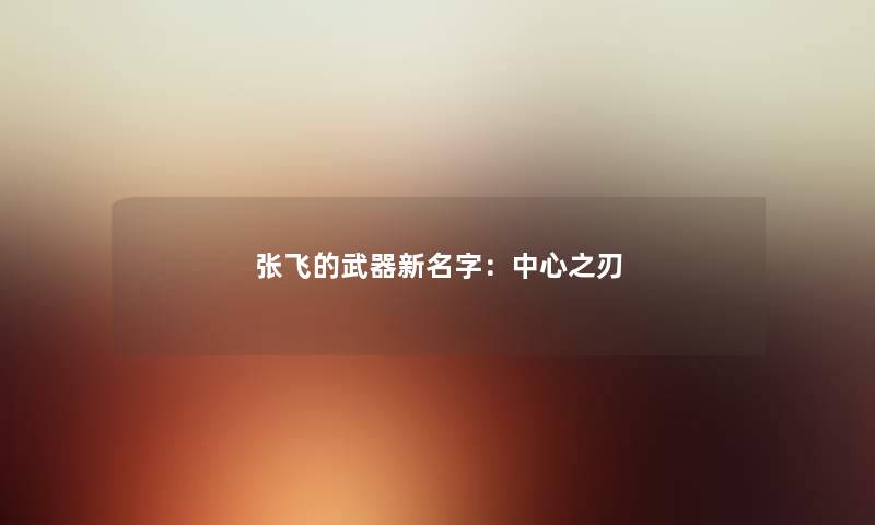 张飞的武器新名字：中心之刃