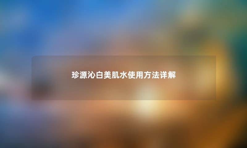 珍源沁白美肌水使用方法详解