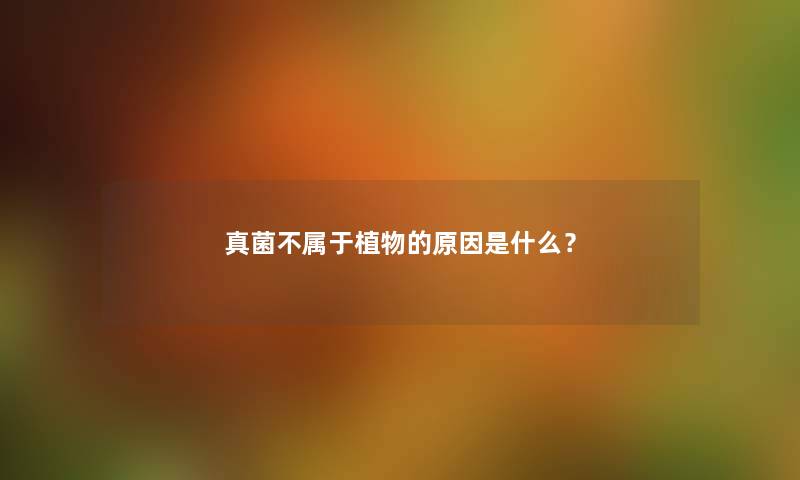 真菌不属于植物的原因是什么？