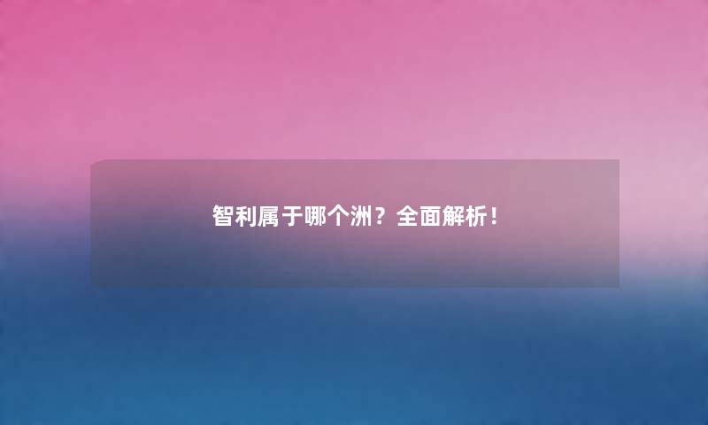 智利属于哪个洲？全面解析！