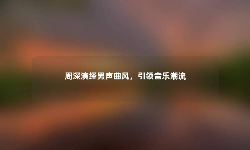 周深演绎男声曲风，引领音乐潮流