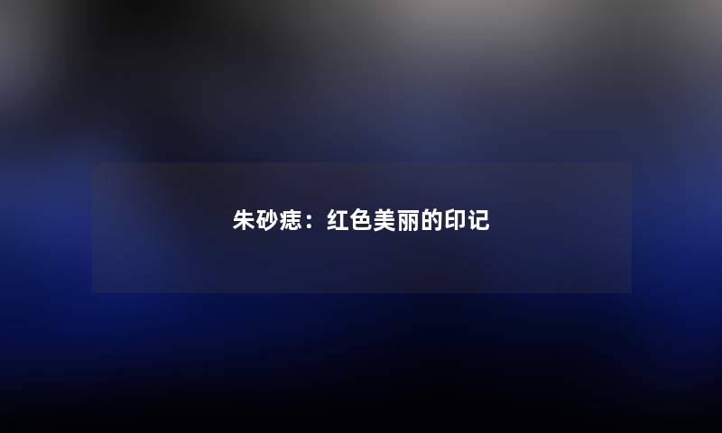 朱砂痣：红色美丽的印记