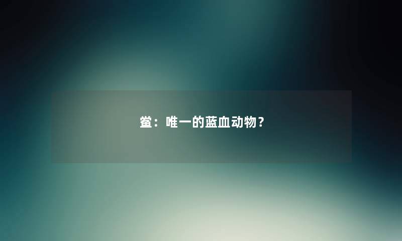 鲎：唯一的蓝血动物？