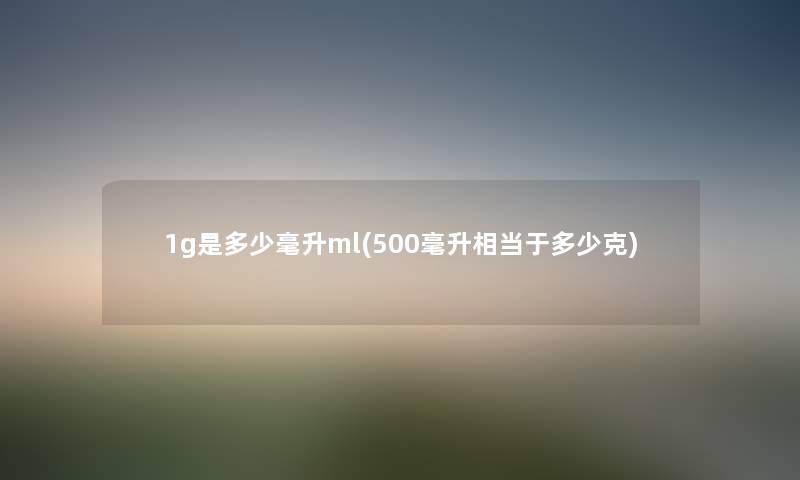 1g是多少毫升ml(500毫升相当于多少克)