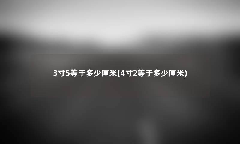 3寸5等于多少厘米(4寸2等于多少厘米) 3寸5等于多少厘米(4寸2等于多少厘米)