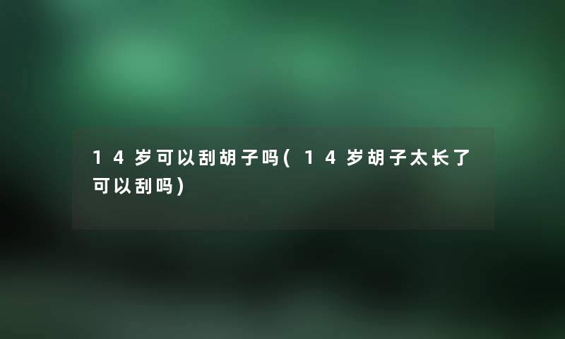 14岁可以刮胡子吗(14岁胡子太长了可以刮吗)