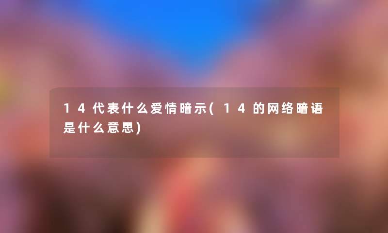 14代表什么爱情暗示(14的网络暗语是什么意思) 14代表什么爱情暗示(14的网络暗语是什么意思)