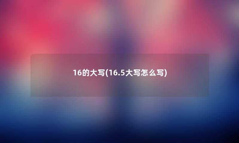 16的大写(16.5大写怎么写) 16的大写(16.5大写怎么写)