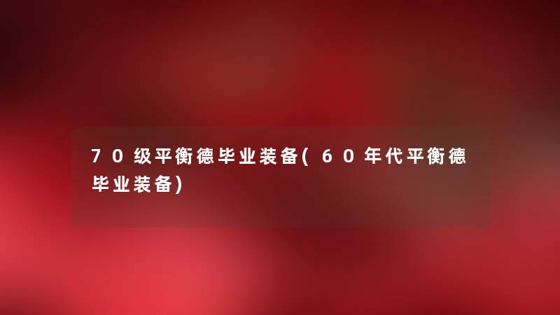 70级平衡德毕业装备(60年代平衡德毕业装备) 70级平衡德毕业装备(60年代平衡德毕业装备)