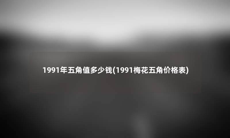 1991年五角值多少钱(1991梅花五角价格表) 1991年五角值多少钱(1991梅花五角价格表)