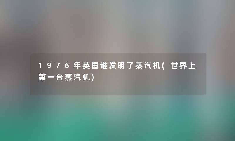 1976年英国谁发明了蒸汽机(世界上第一台蒸汽机) 1976年英国谁发明了蒸汽机(世界上第一台蒸汽机)