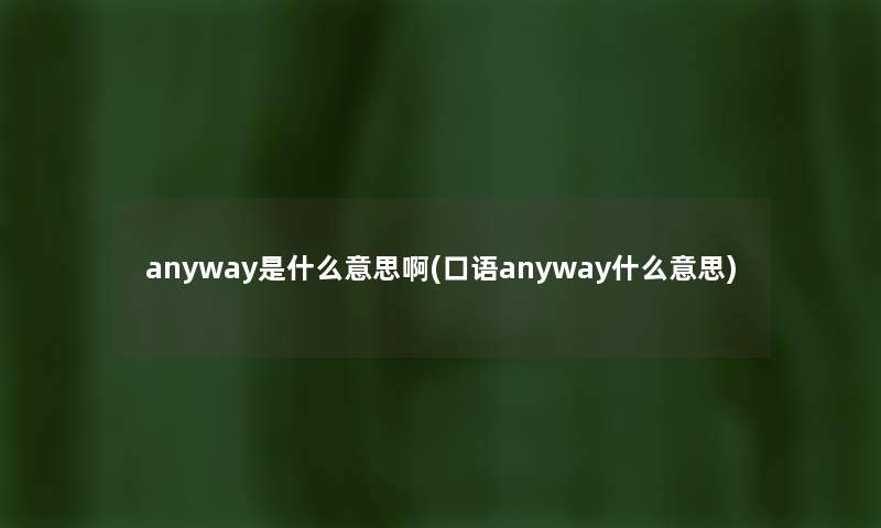 anyway是什么意思啊(口语anyway什么意思) anyway是什么意思啊(口语anyway什么意思)