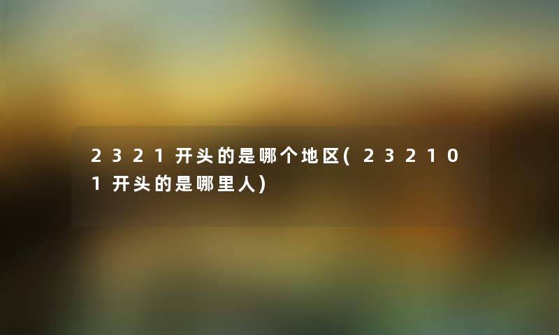 2321开头的是哪个地区(232101开头的是哪里人) 2321开头的是哪个地区(232101开头的是哪里人)