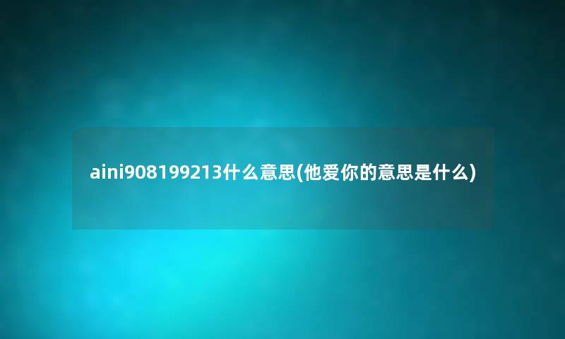 aini908199213什么意思(他爱你的意思是什么) aini908199213什么意思(他爱你的意思是什么)