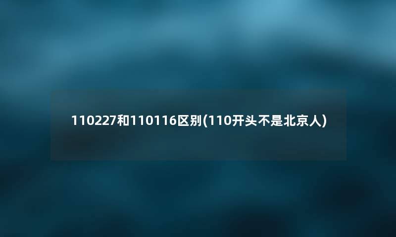 110227和110116区别(110开头不是北京人) 110227和110116区别(110开头不是北京人)