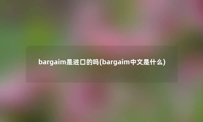 bargaim是进口的吗(bargaim中文是什么) bargaim是进口的吗(bargaim中文是什么)