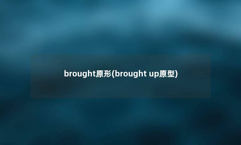 brought原形(brought up原型) brought原形(brought up原型)