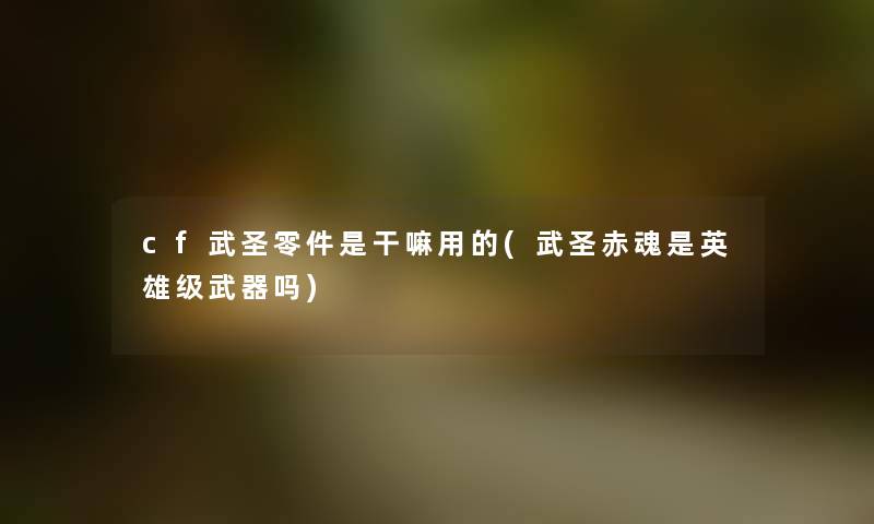cf武圣零件是干嘛用的(武圣赤魂是英雄级武器吗)