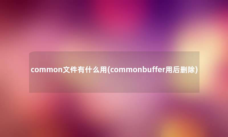 common文件有什么用(commonbuffer用后删除) common文件有什么用(commonbuffer用后删除)