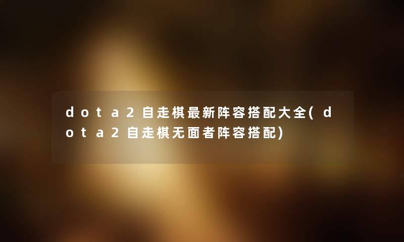 dota2自走棋新阵容搭配大全(dota2自走棋无面者阵容搭配) dota2自走棋新阵容搭配大全(dota2自走棋无面者阵容搭配)