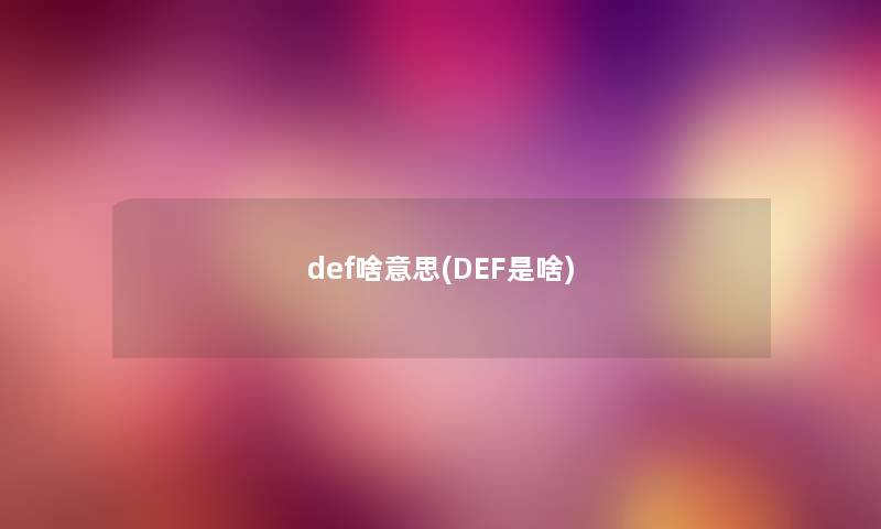 def啥意思(DEF是啥) def啥意思(DEF是啥)