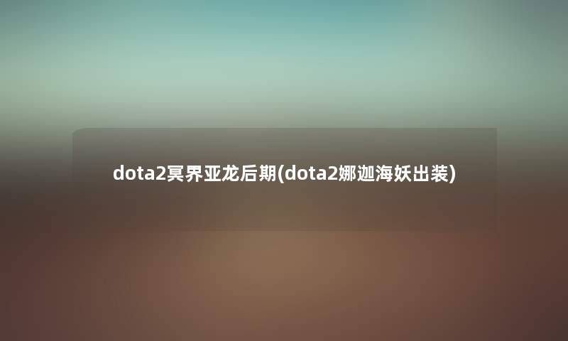 dota2冥界亚龙后期(dota2娜迦海妖出装) dota2冥界亚龙后期(dota2娜迦海妖出装)